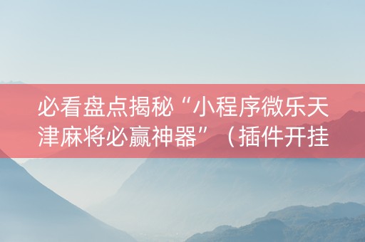 必看盘点揭秘“小程序微乐天津麻将必赢神器”（插件开挂免费AI)