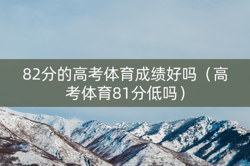 82分的高考体育成绩好吗（高考体育81分低吗）