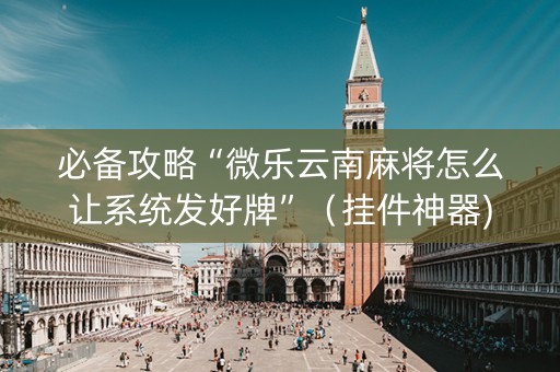 必备攻略“微乐云南麻将怎么让系统发好牌”（挂件神器)