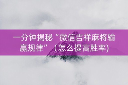 一分钟揭秘“微信吉祥麻将输赢规律”（怎么提高胜率)