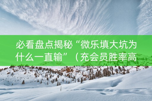 必看盘点揭秘“微乐填大坑为什么一直输”（充会员胜率高)
