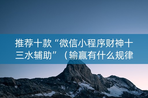 推荐十款“微信小程序财神十三水辅助”（输赢有什么规律)