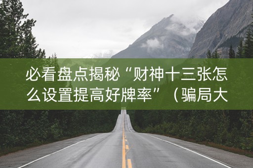 必看盘点揭秘“财神十三张怎么设置提高好牌率”（骗局大揭秘)