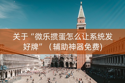 关于“微乐掼蛋怎么让系统发好牌”（辅助神器免费)