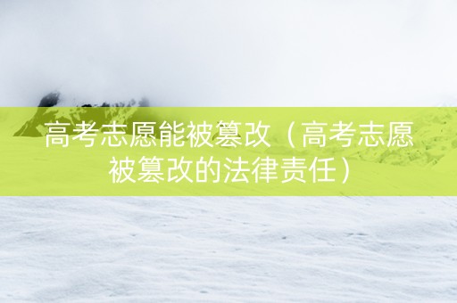 高考志愿能被篡改（高考志愿被篡改的法律责任）
