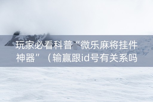 玩家必看科普“微乐麻将挂件神器”（输赢跟id号有关系吗)
