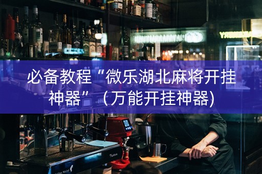 必备教程“微乐湖北麻将开挂神器”（万能开挂神器)
