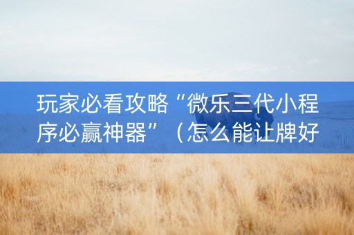 玩家必看攻略“微乐三代小程序必赢神器”（怎么能让牌好一点)