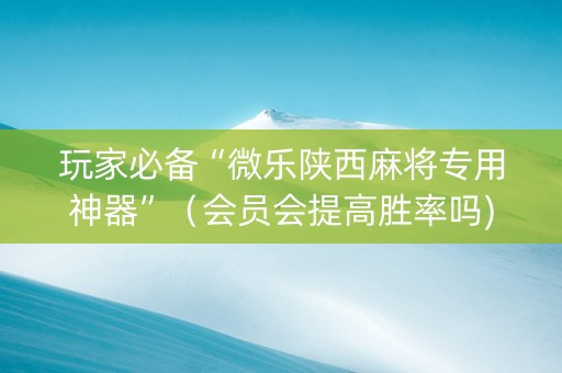 玩家必备“微乐陕西麻将专用神器”（会员会提高胜率吗)