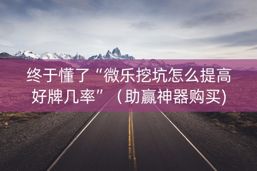 终于懂了“微乐挖坑怎么提高好牌几率”（助赢神器购买)
