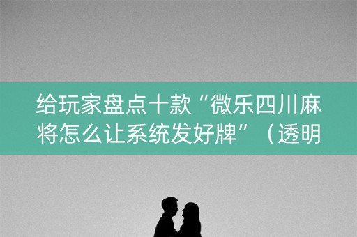 给玩家盘点十款“微乐四川麻将怎么让系统发好牌”（透明器教程)