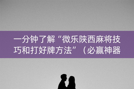一分钟了解“微乐陕西麻将技巧和打好牌方法”（必赢神器辅助器)