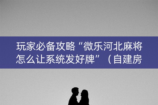 玩家必备攻略“微乐河北麻将怎么让系统发好牌”（自建房胜负规律)