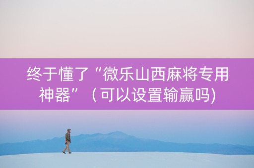 终于懂了“微乐山西麻将专用神器”（可以设置输赢吗)