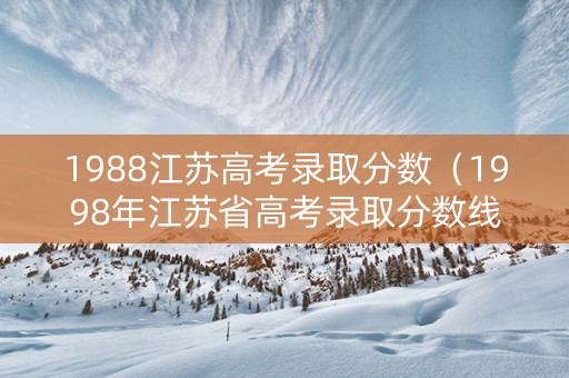 1988江苏高考录取分数（1998年江苏省高考录取分数线）