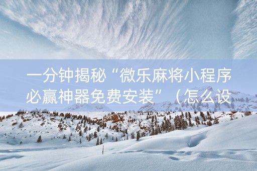 一分钟揭秘“微乐麻将小程序必赢神器免费安装”（怎么设置能有好牌)