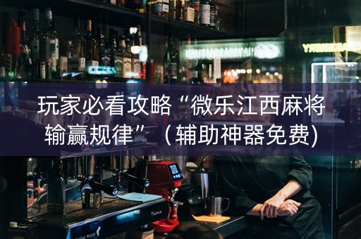 玩家必看攻略“微乐江西麻将输赢规律”（辅助神器免费)