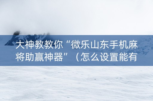 大神教教你“微乐山东手机麻将助赢神器”（怎么设置能有好牌)