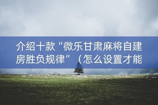 介绍十款“微乐甘肃麻将自建房胜负规律”（怎么设置才能赢)