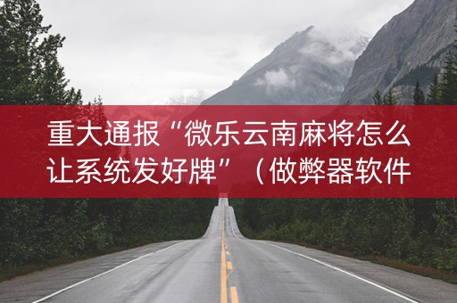 重大通报“微乐云南麻将怎么让系统发好牌”（做弊器软件下载)