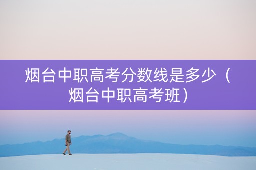 烟台中职高考分数线是多少（烟台中职高考班）