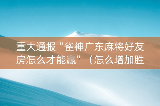 重大通报“雀神广东麻将好友房怎么才能赢”（怎么增加胜率)