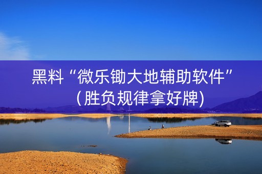 黑料“微乐锄大地辅助软件”（胜负规律拿好牌)