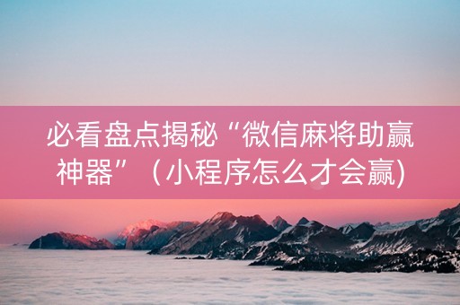 必看盘点揭秘“微信麻将助赢神器”（小程序怎么才会赢)