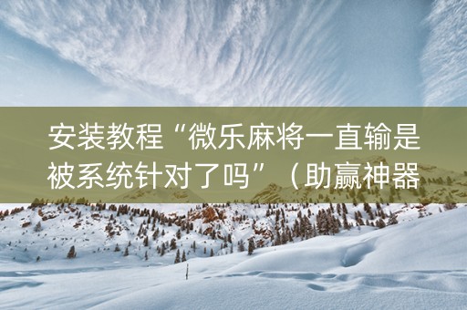 安装教程“微乐麻将一直输是被系统针对了吗”（助赢神器)