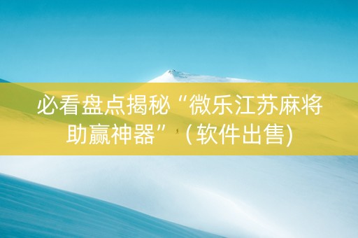 必看盘点揭秘“微乐江苏麻将助赢神器”（软件出售)