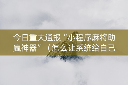 今日重大通报“小程序麻将助赢神器”（怎么让系统给自己好牌)
