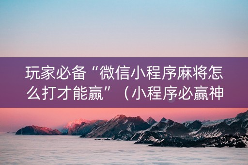 玩家必备“微信小程序麻将怎么打才能赢”（小程序必赢神器)