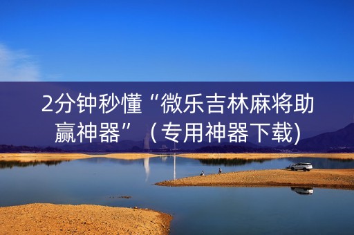 2分钟秒懂“微乐吉林麻将助赢神器”（专用神器下载)