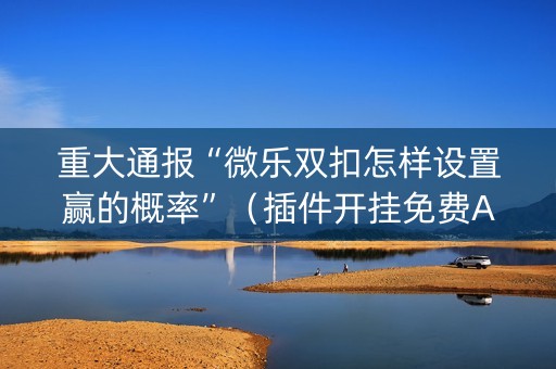 重大通报“微乐双扣怎样设置赢的概率”（插件开挂免费AI)