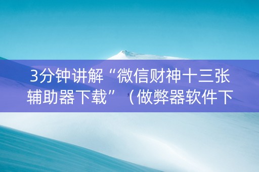 3分钟讲解“微信财神十三张辅助器下载”（做弊器软件下载)