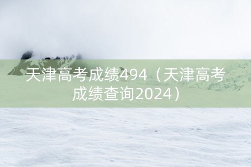 天津高考成绩494（天津高考成绩查询2024）