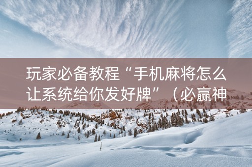 玩家必备教程“手机麻将怎么让系统给你发好牌”（必赢神器辅助器)