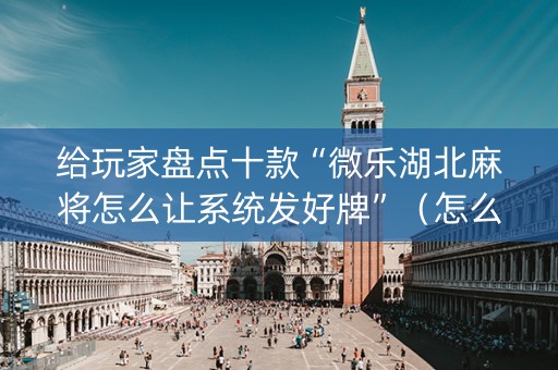 给玩家盘点十款“微乐湖北麻将怎么让系统发好牌”（怎么让系统给你发好牌)