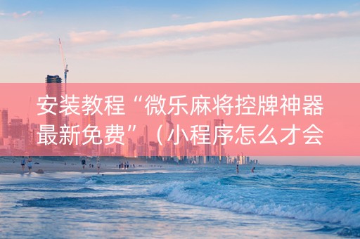 安装教程“微乐麻将控牌神器最新免费”（小程序怎么才会赢)