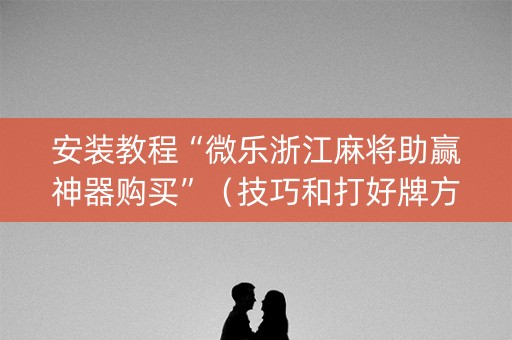 安装教程“微乐浙江麻将助赢神器购买”（技巧和打好牌方法)