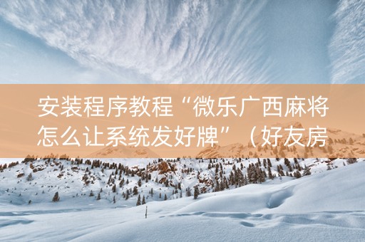 安装程序教程“微乐广西麻将怎么让系统发好牌”（好友房怎么才能赢)