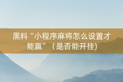 黑料“小程序麻将怎么设置才能赢”（是否能开挂)