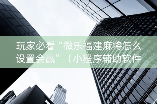 玩家必看“微乐福建麻将怎么设置会赢”（小程序辅助软件)