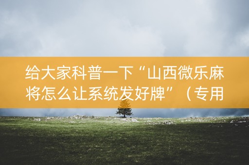 给大家科普一下“山西微乐麻将怎么让系统发好牌”（专用神器)