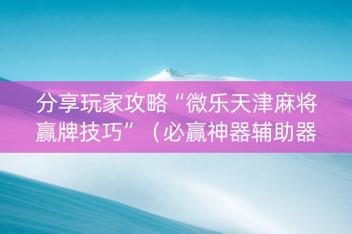 分享玩家攻略“微乐天津麻将赢牌技巧”（必赢神器辅助器)