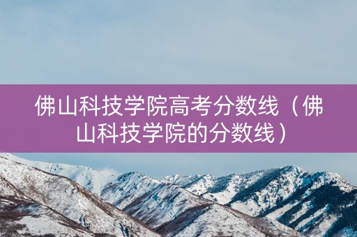 佛山科技学院高考分数线（佛山科技学院的分数线）