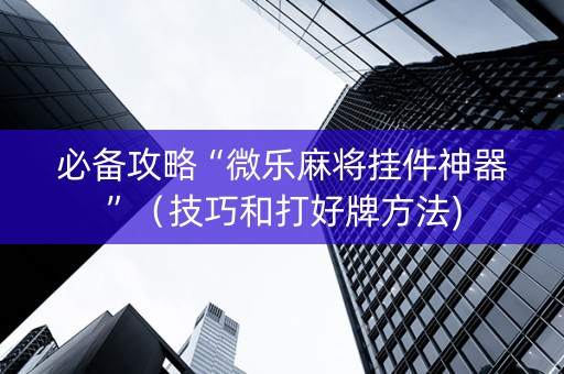 必备攻略“微乐麻将挂件神器”（技巧和打好牌方法)