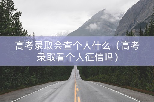 高考录取会查个人什么（高考录取看个人征信吗）