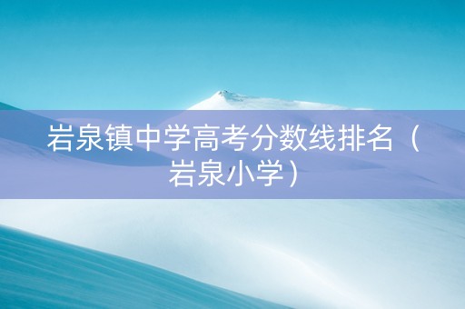 岩泉镇中学高考分数线排名（岩泉小学）