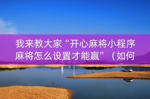 我来教大家“开心麻将小程序麻将怎么设置才能赢”（如何让系统发好牌)
